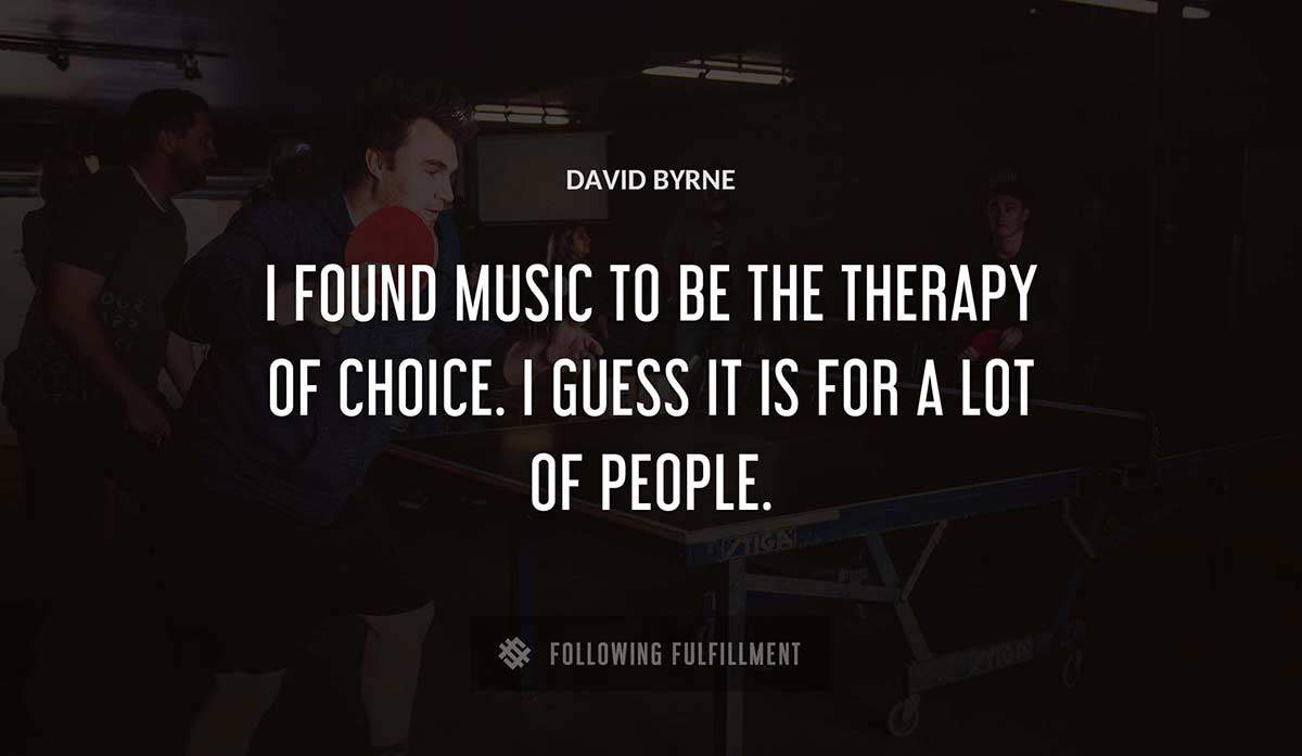 i found music to be the therapy of choice i guess it is for a lot of people David Byrne quote