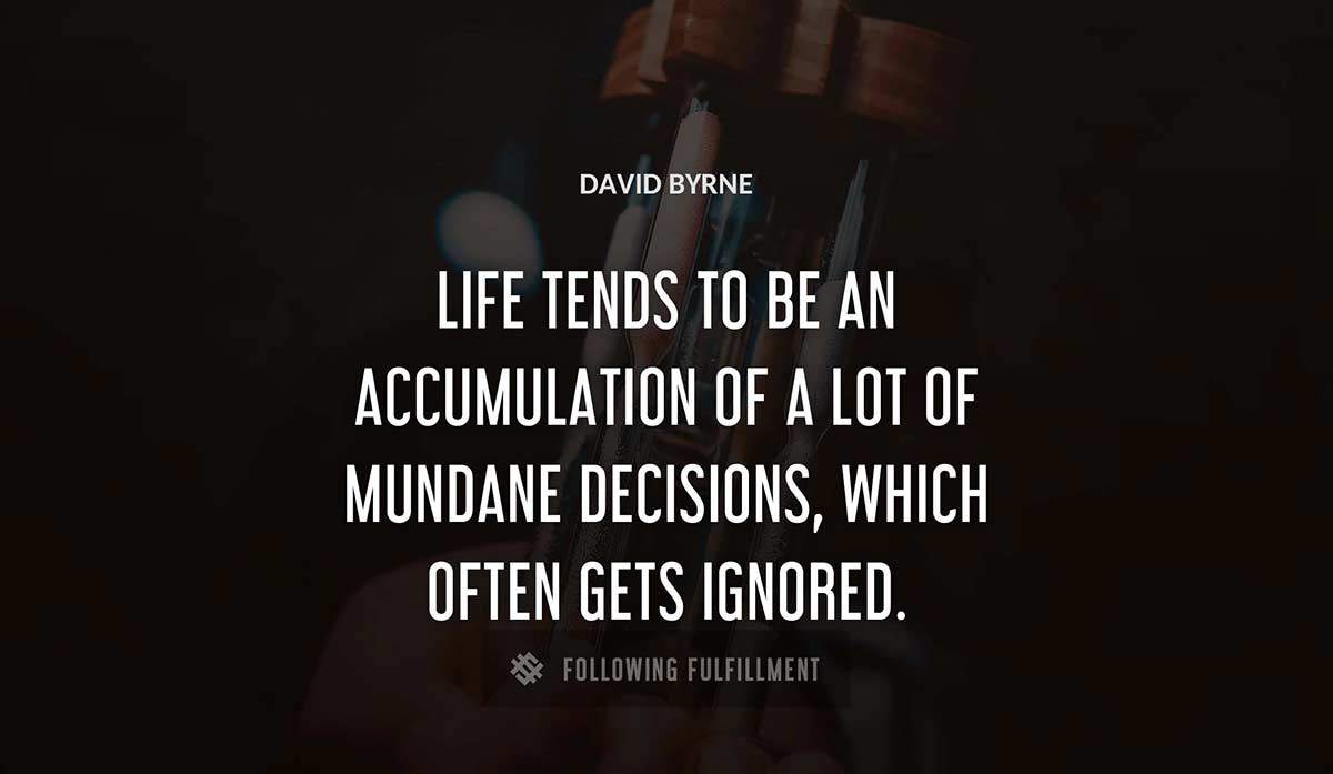 life tends to be an accumulation of a lot of mundane decisions which often gets ignored David Byrne quote