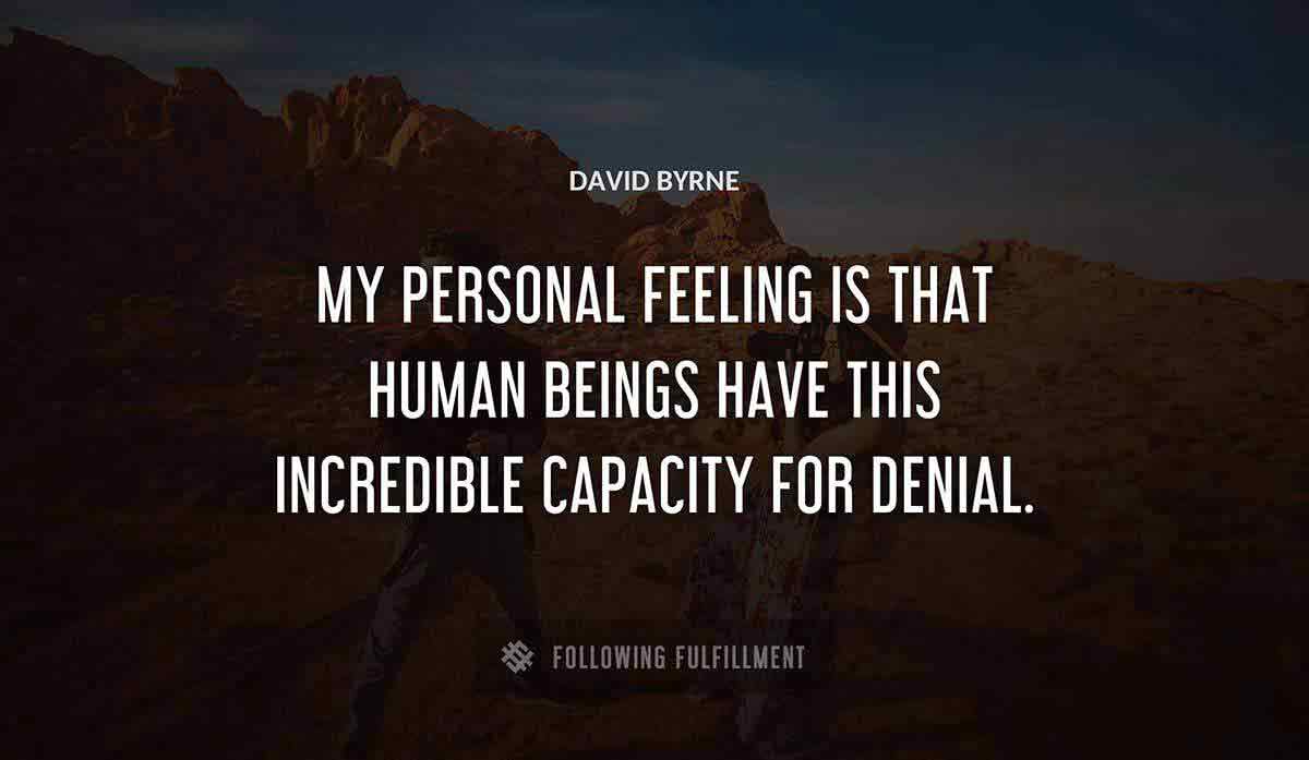 my personal feeling is that human beings have this incredible capacity for denial David Byrne quote