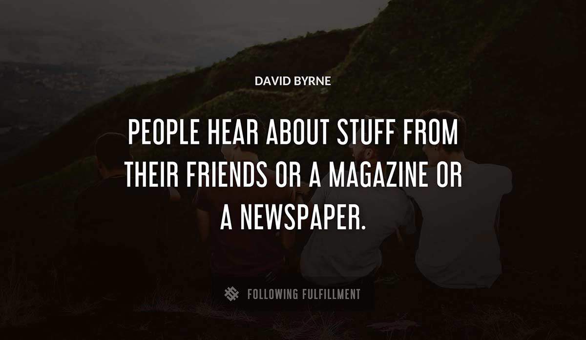 people hear about stuff from their friends or a magazine or a newspaper David Byrne quote