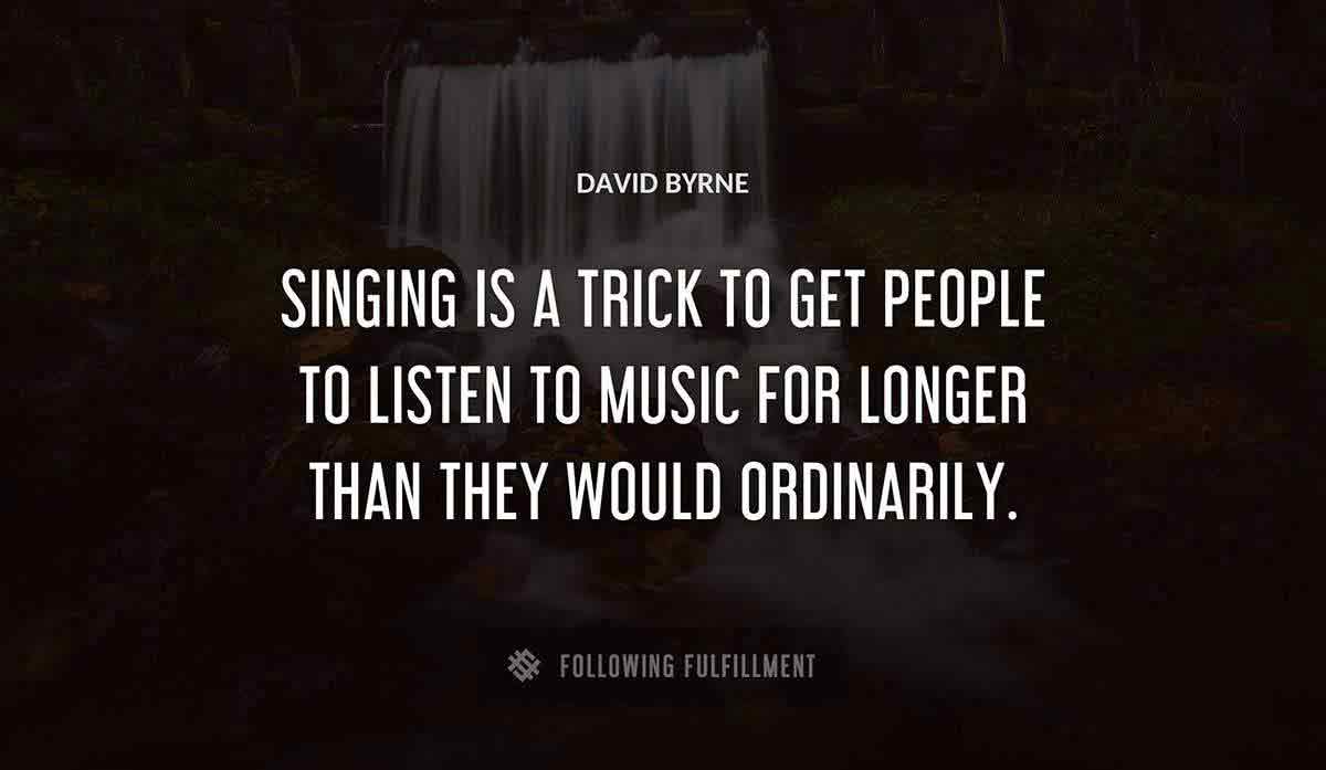 singing is a trick to get people to listen to music for longer than they would ordinarily David Byrne quote
