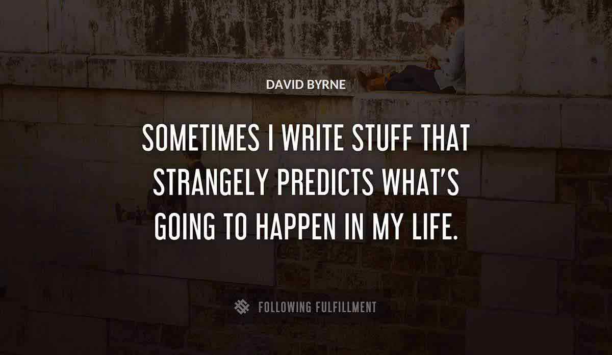 sometimes i write stuff that strangely predicts what s going to happen in my life David Byrne quote