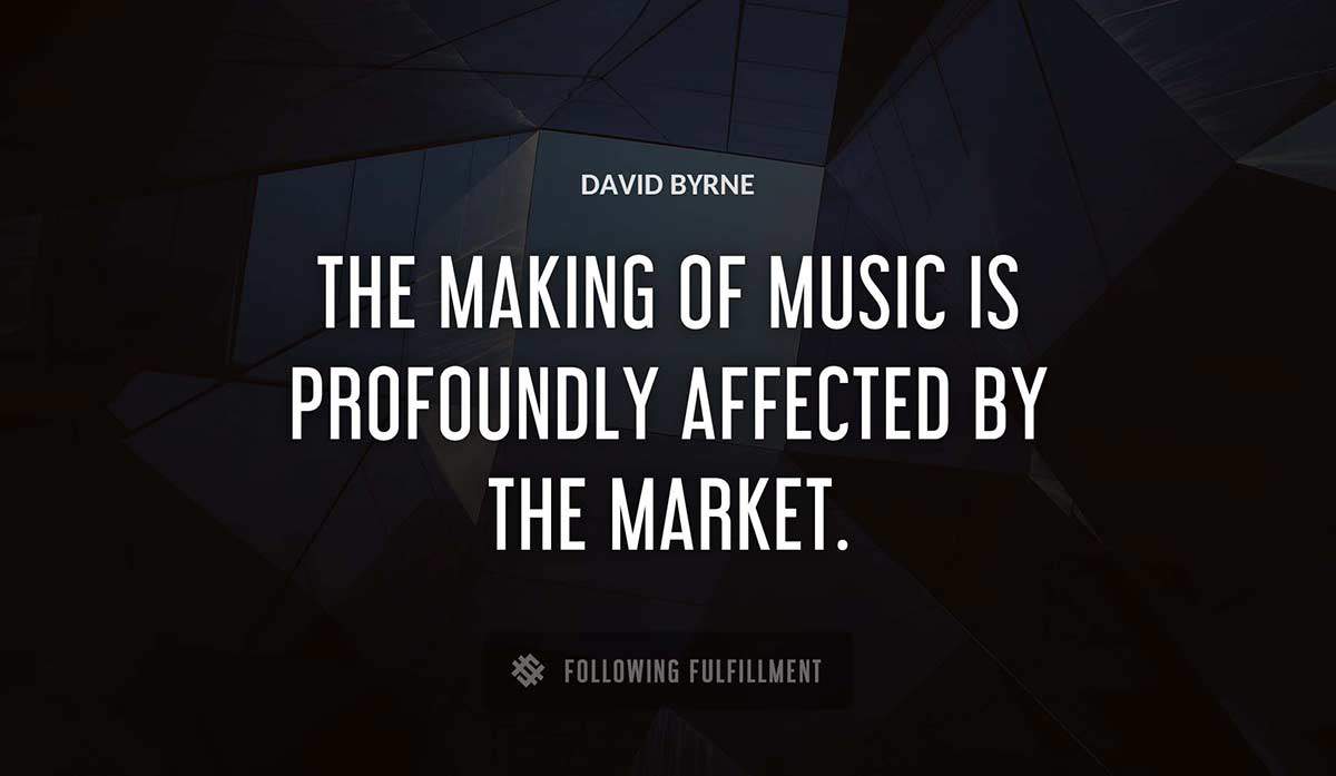 the making of music is profoundly affected by the market David Byrne quote
