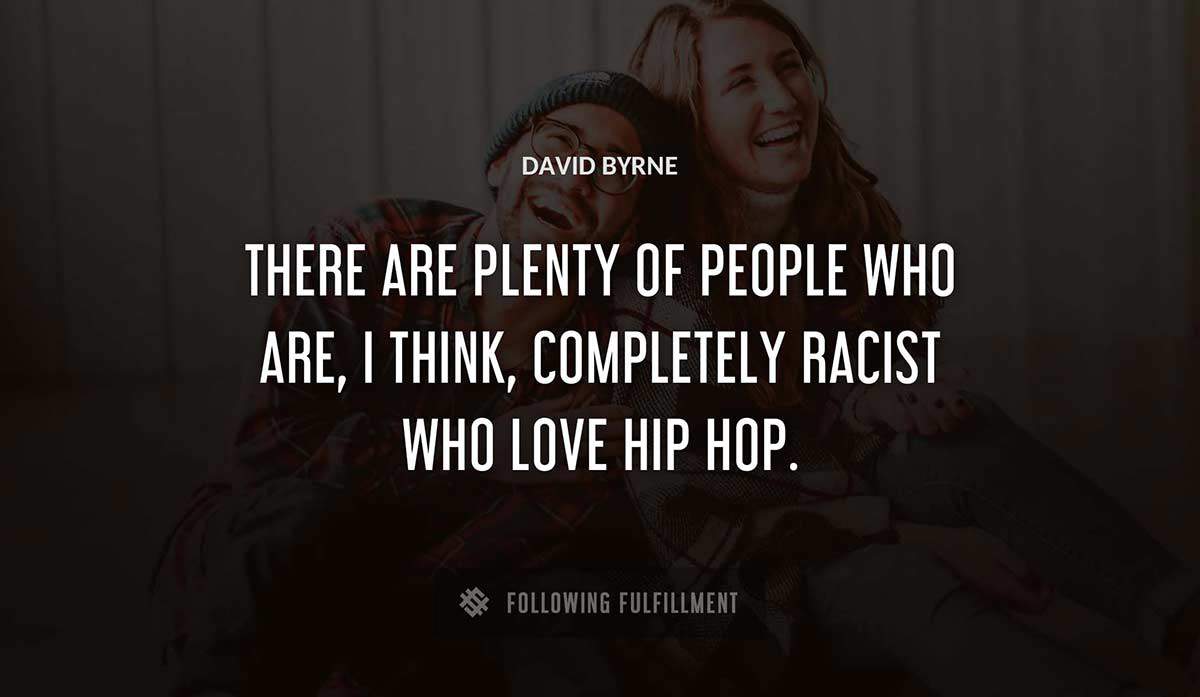 there are plenty of people who are i think completely racist who love hip hop David Byrne quote