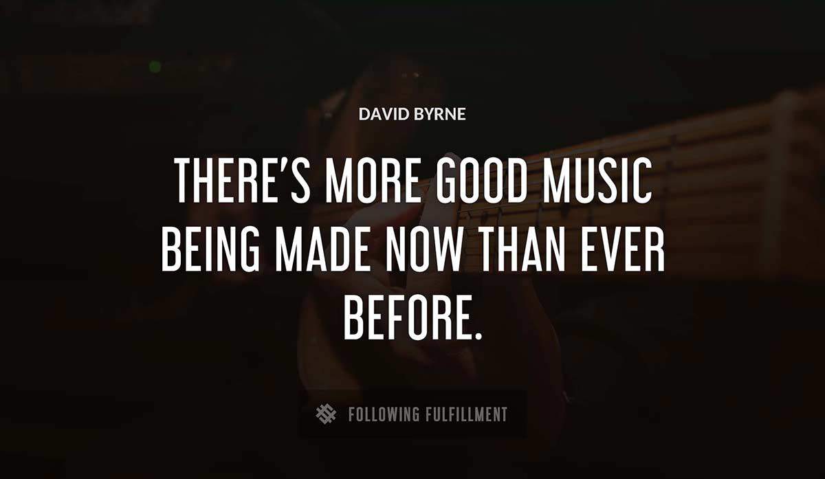 there s more good music being made now than ever before David Byrne quote