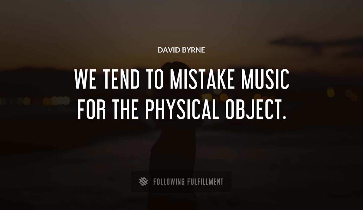 we tend to mistake music for the physical object David Byrne quote
