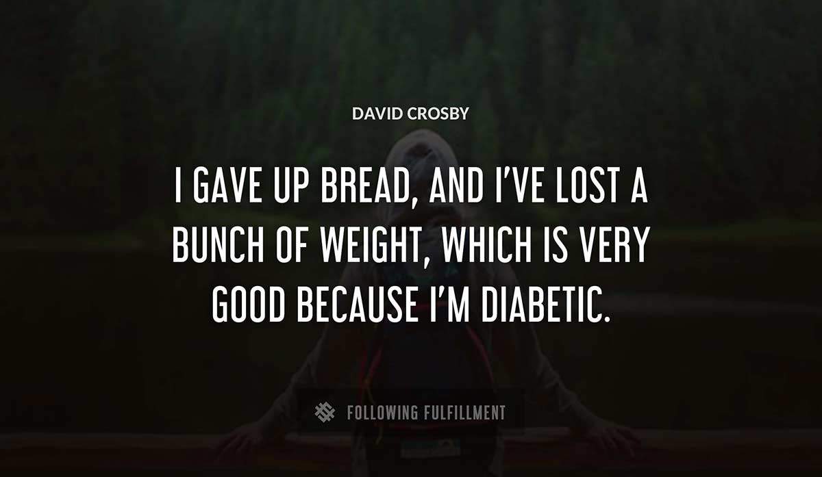 i gave up bread and i ve lost a bunch of weight which is very good because i m diabetic David Crosby quote