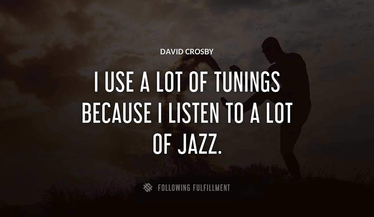 i use a lot of tunings because i listen to a lot of jazz David Crosby quote