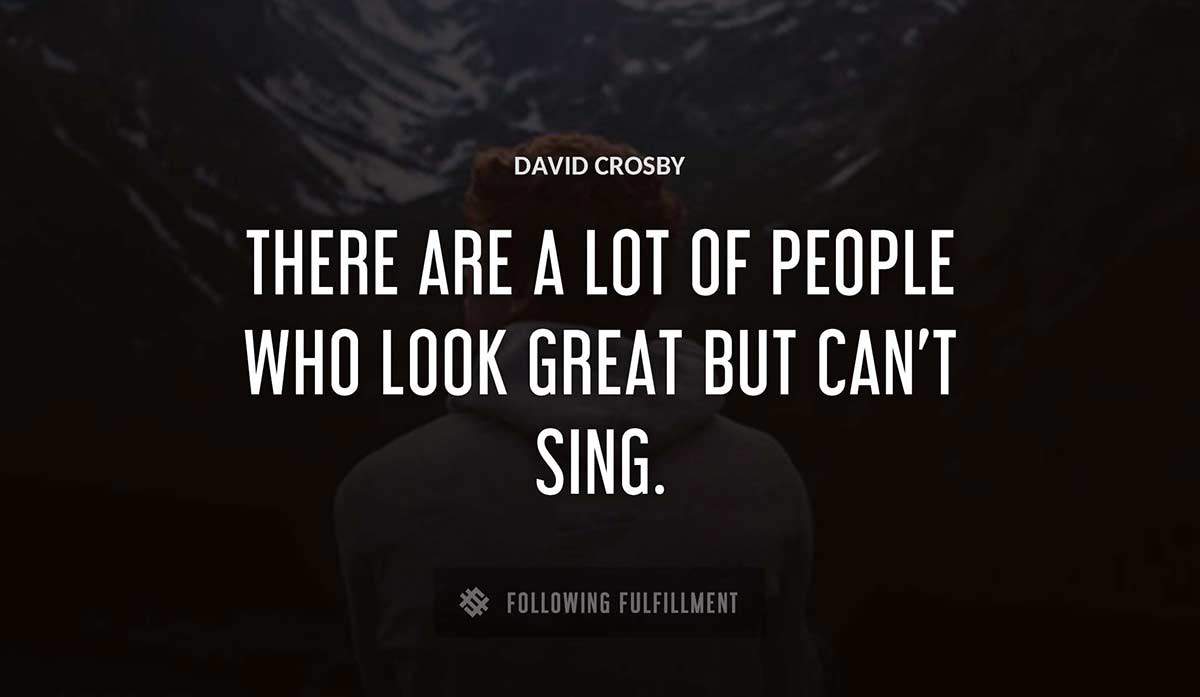 there are a lot of people who look great but can t sing David Crosby quote