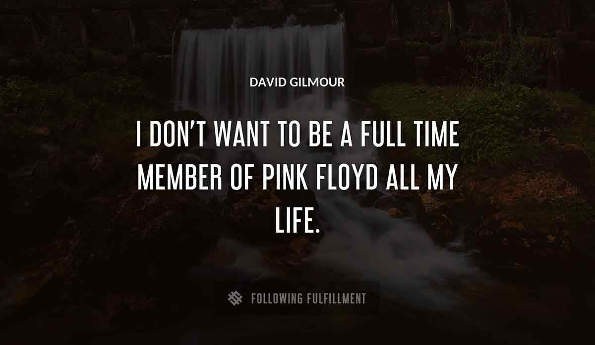 i don t want to be a full time member of pink floyd all my life David Gilmour quote