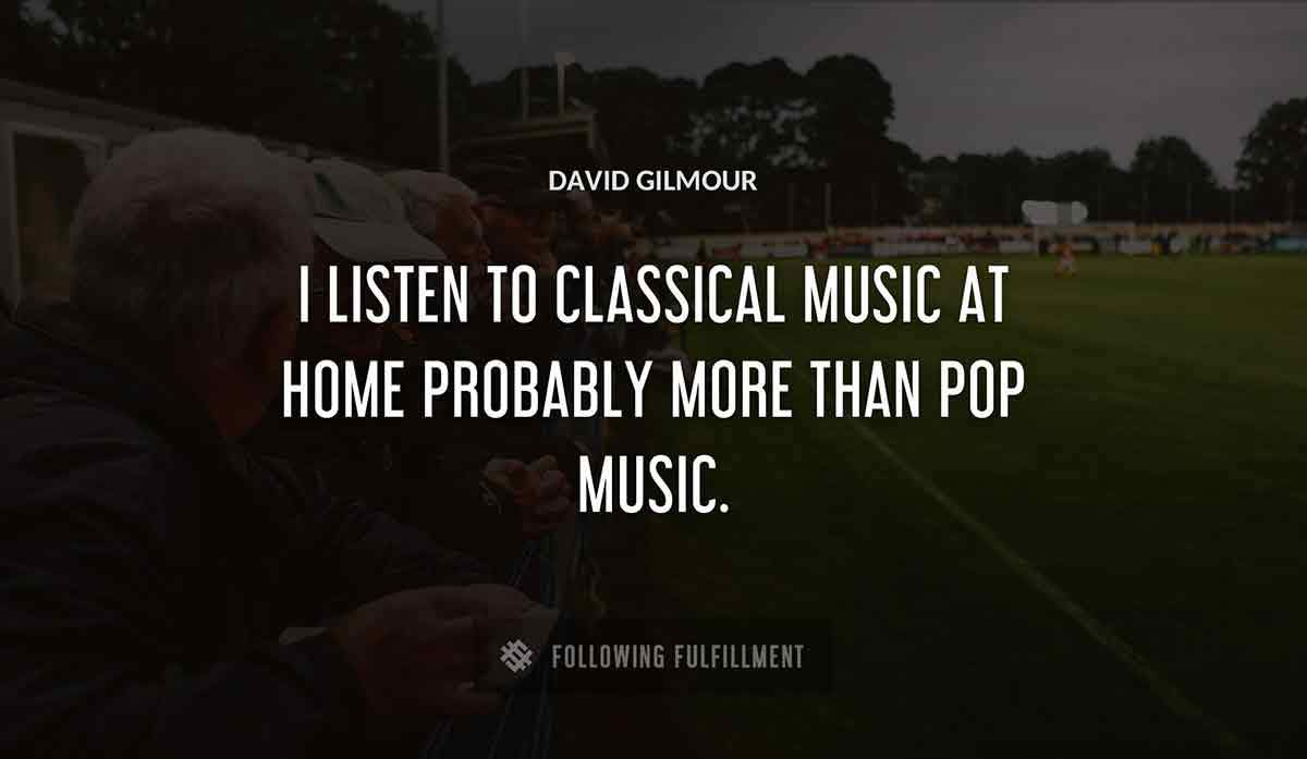 i listen to classical music at home probably more than pop music David Gilmour quote