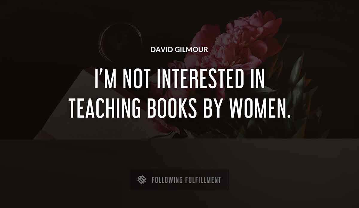 i m not interested in teaching books by women David Gilmour quote