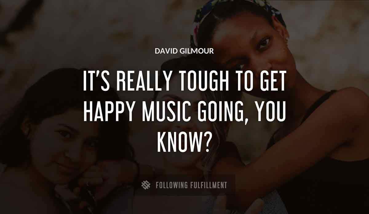 it s really tough to get happy music going you know David Gilmour quote