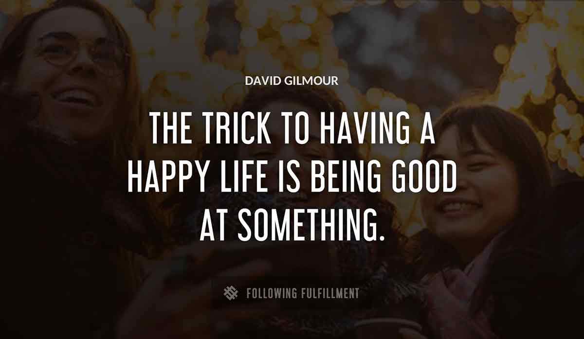 the trick to having a happy life is being good at something David Gilmour quote
