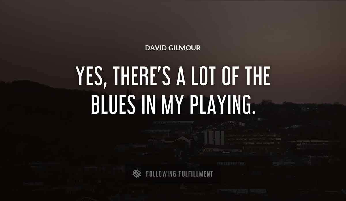 yes there s a lot of the blues in my playing David Gilmour quote