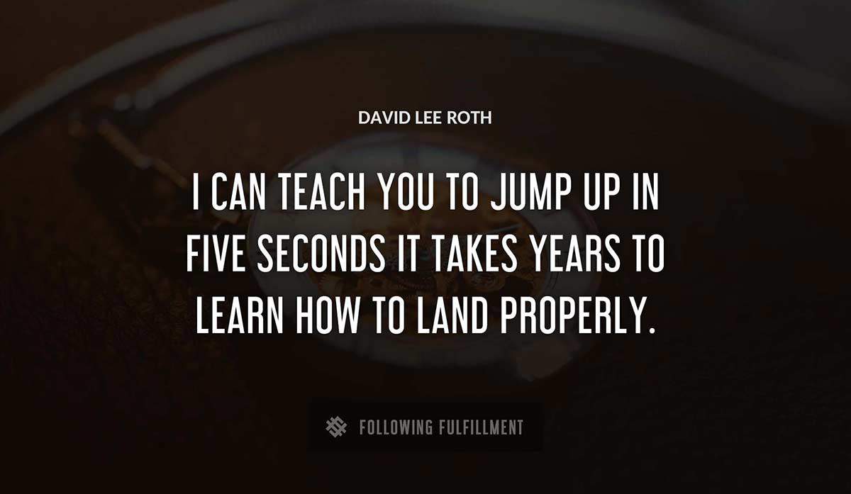 i can teach you to jump up in five seconds it takes years to learn how to land properly David Lee Roth quote