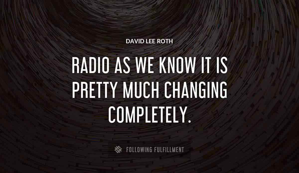 radio as we know it is pretty much changing completely David Lee Roth quote