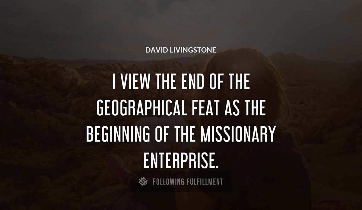 i view the end of the geographical feat as the beginning of the missionary enterprise David Livingstone quote