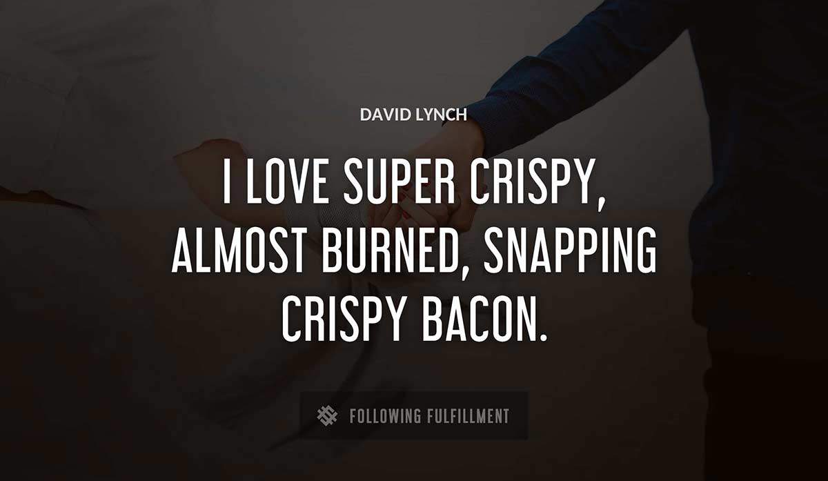 i love super crispy almost burned snapping crispy bacon David Lynch quote