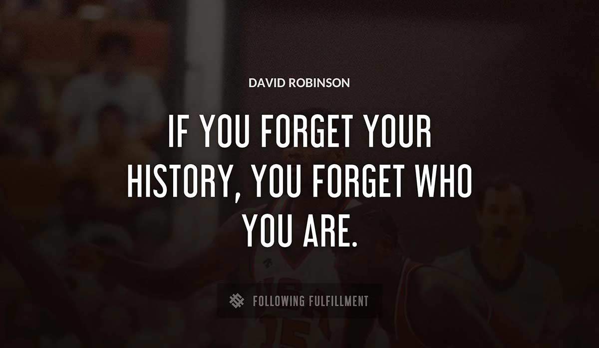 if you forget your history you forget who you are David Robinson quote