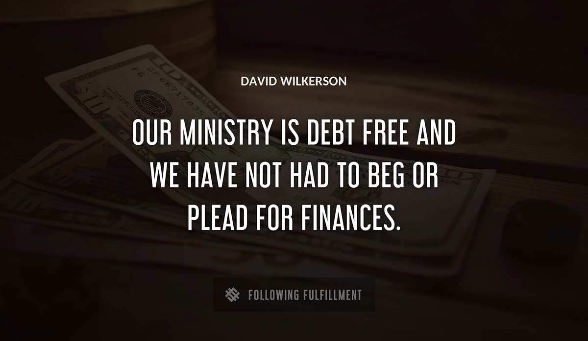 our ministry is debt free and we have not had to beg or plead for finances David Wilkerson quote