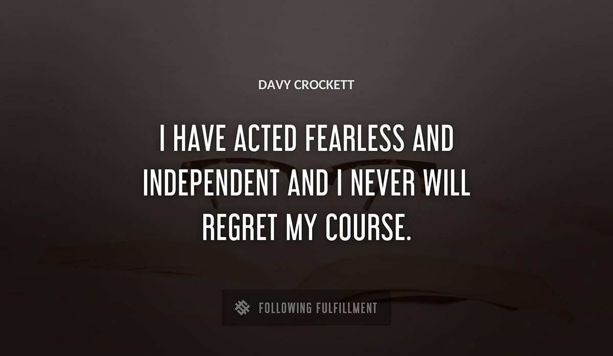 i have acted fearless and independent and i never will regret my course Davy Crockett quote