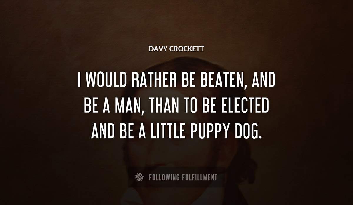 i would rather be beaten and be a man than to be elected and be a little puppy dog Davy Crockett quote
