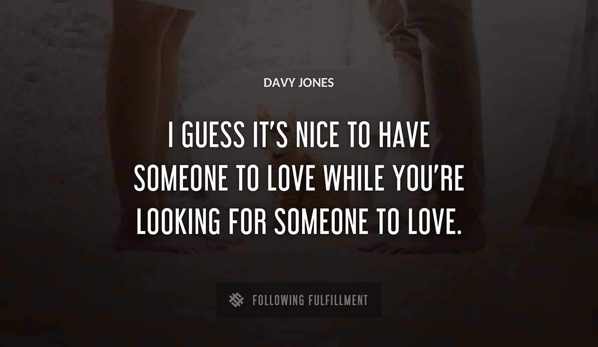 i guess it s nice to have someone to love while you re looking for someone to love Davy Jones quote