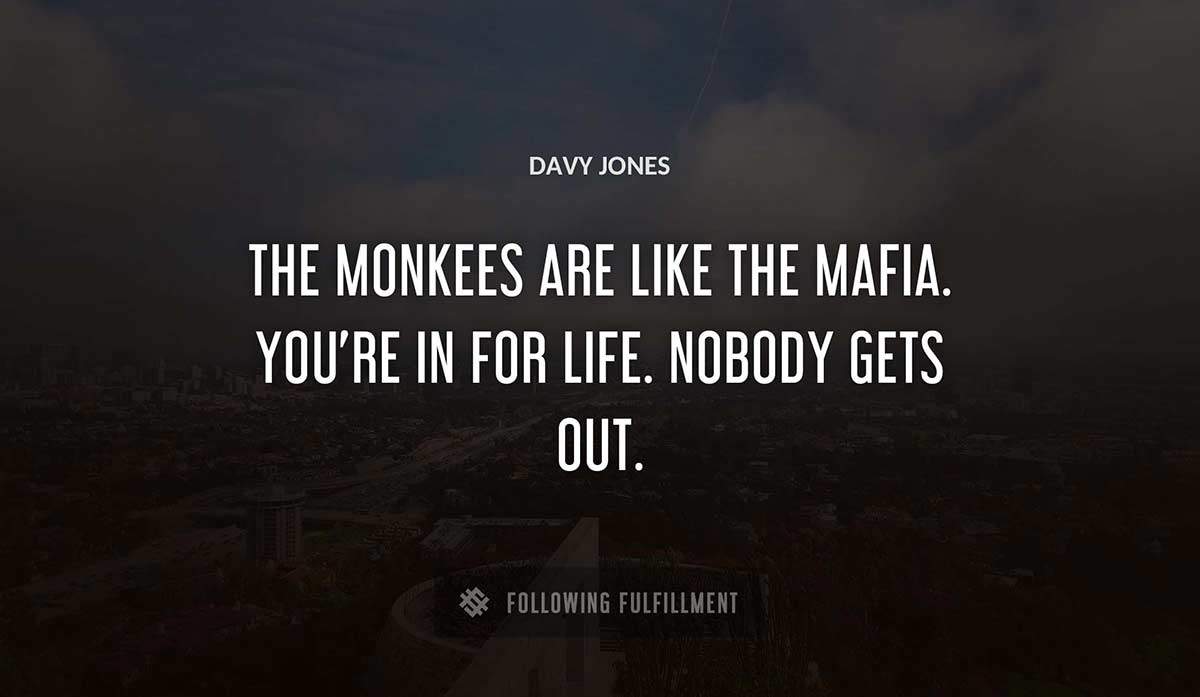 the monkees are like the mafia you re in for life nobody gets out Davy Jones quote