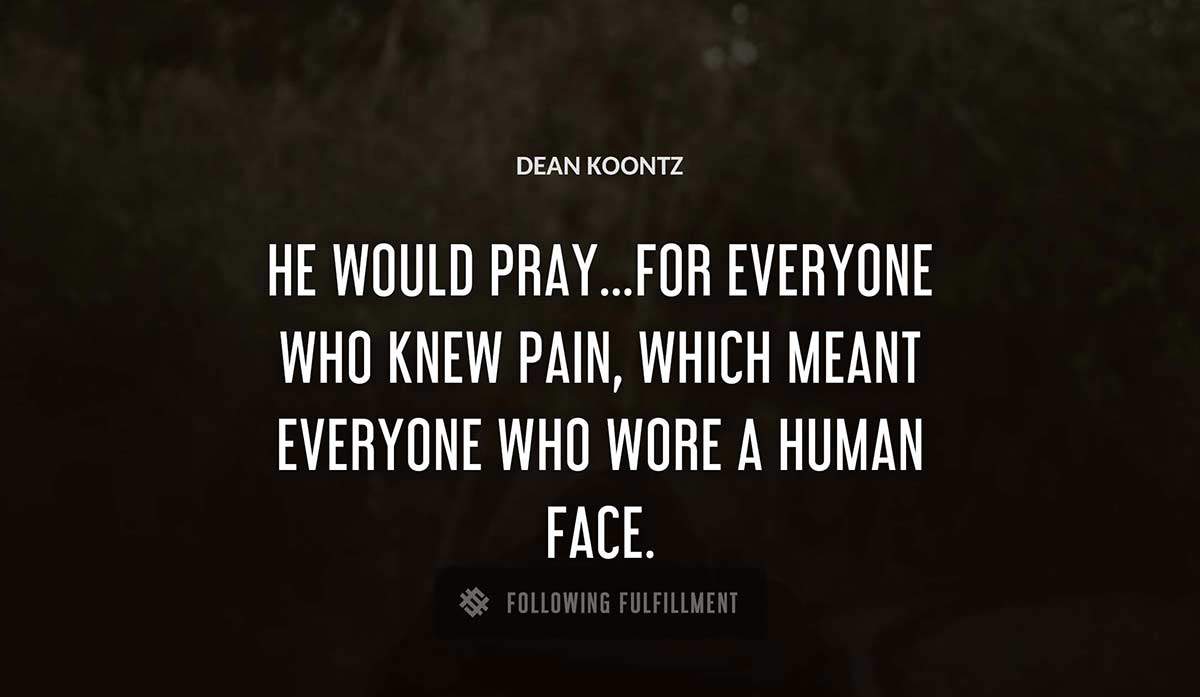 he would pray for everyone who knew pain which meant everyone who wore a human face Dean Koontz quote