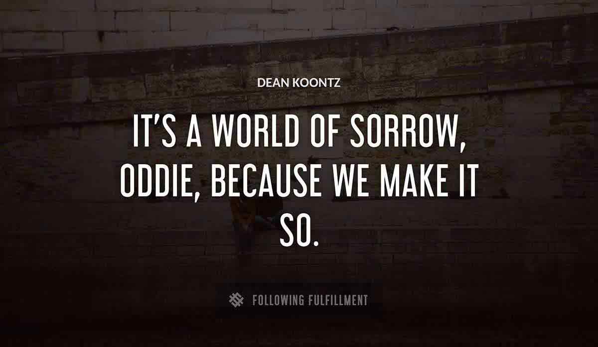 it s a world of sorrow oddie because we make it so Dean Koontz quote
