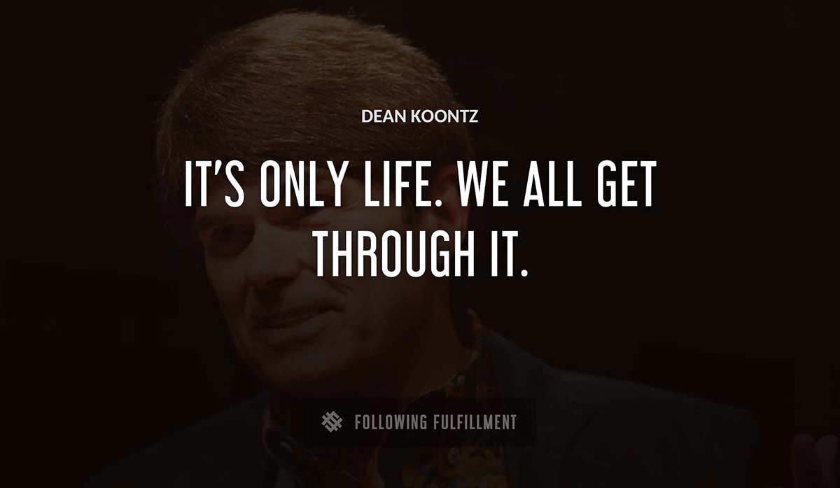 it s only life we all get through it Dean Koontz quote