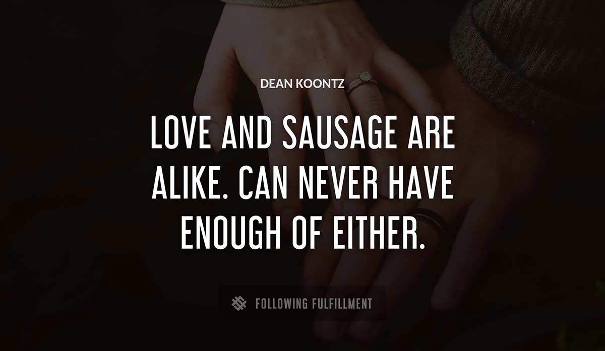 love and sausage are alike can never have enough of either Dean Koontz quote