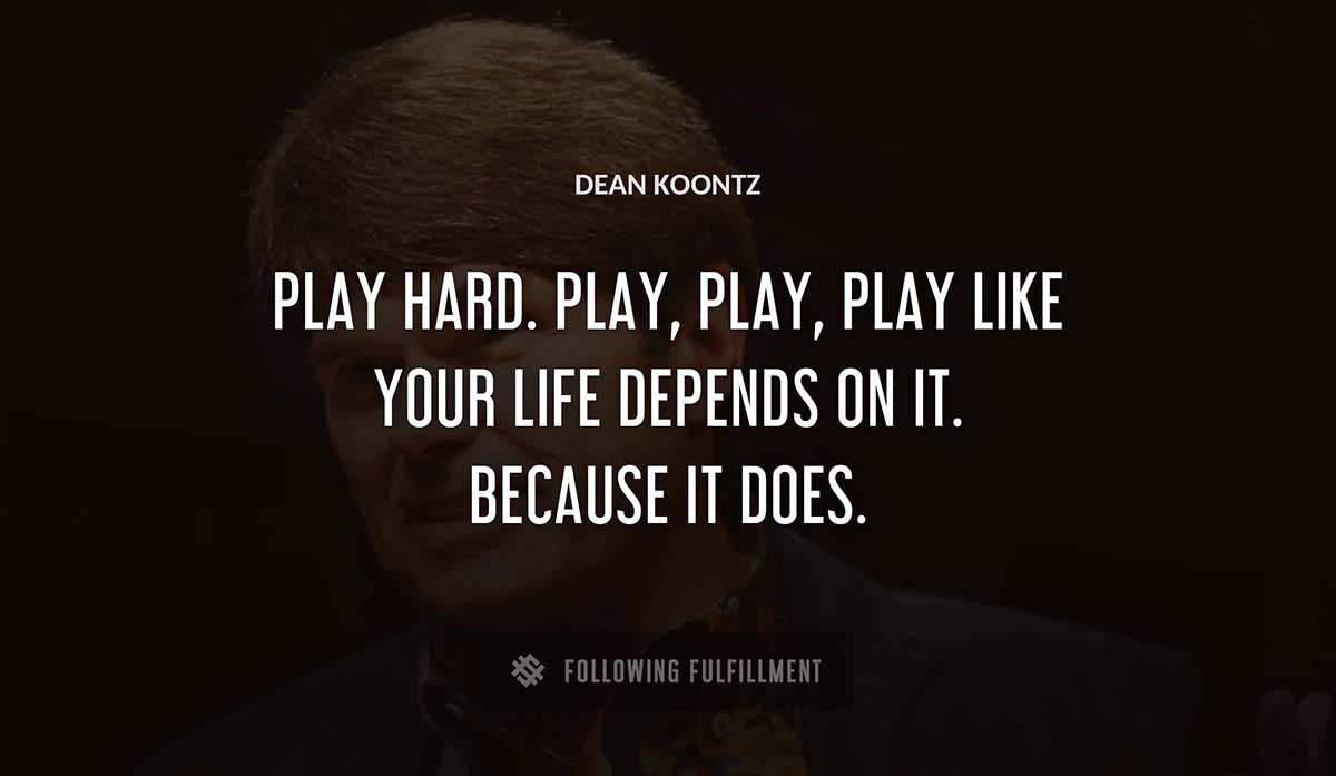 play hard play play play like your life depends on it because it does Dean Koontz quote