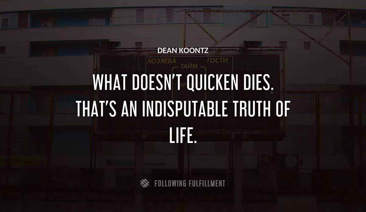 what doesn t quicken dies that s an indisputable truth of life Dean Koontz quote