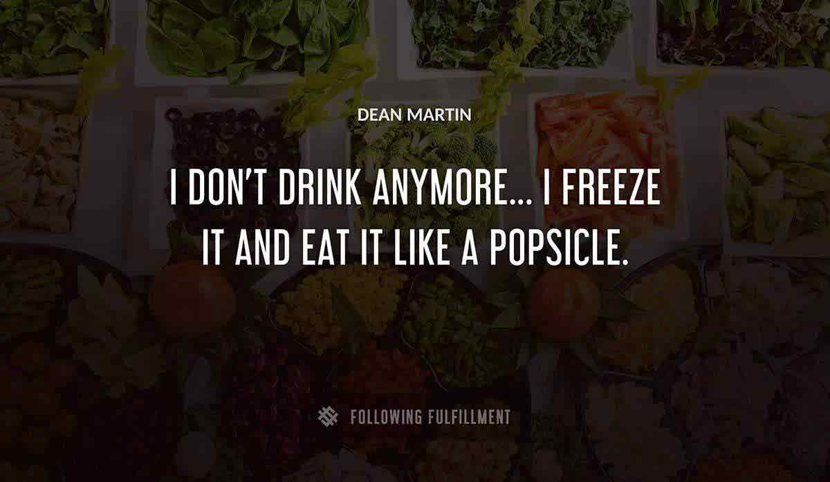 i don t drink anymore i freeze it and eat it like a popsicle Dean Martin quote