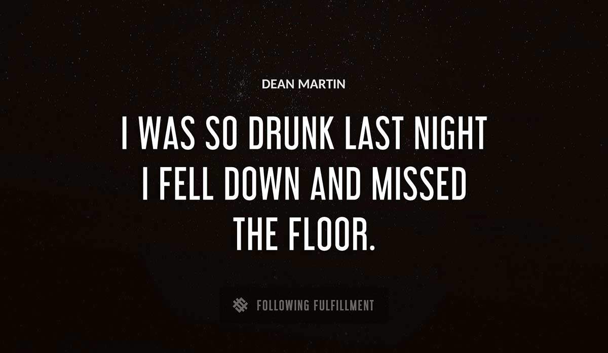 i was so drunk last night i fell down and missed the floor Dean Martin quote