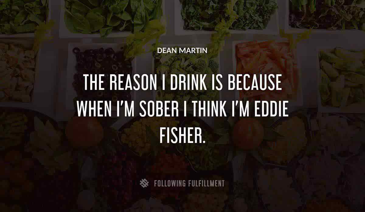 the reason i drink is because when i m sober i think i m eddie fisher Dean Martin quote