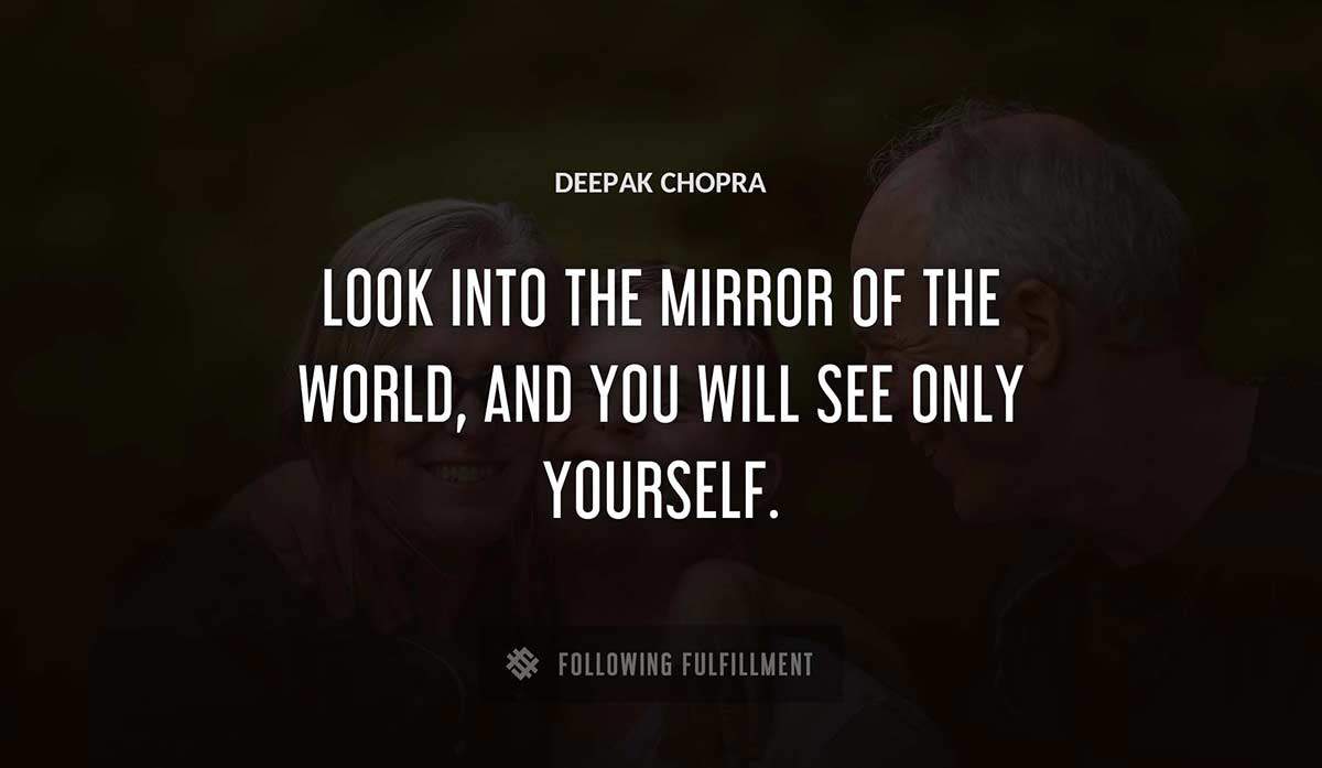 look into the mirror of the world and you will see only yourself Deepak Chopra quote