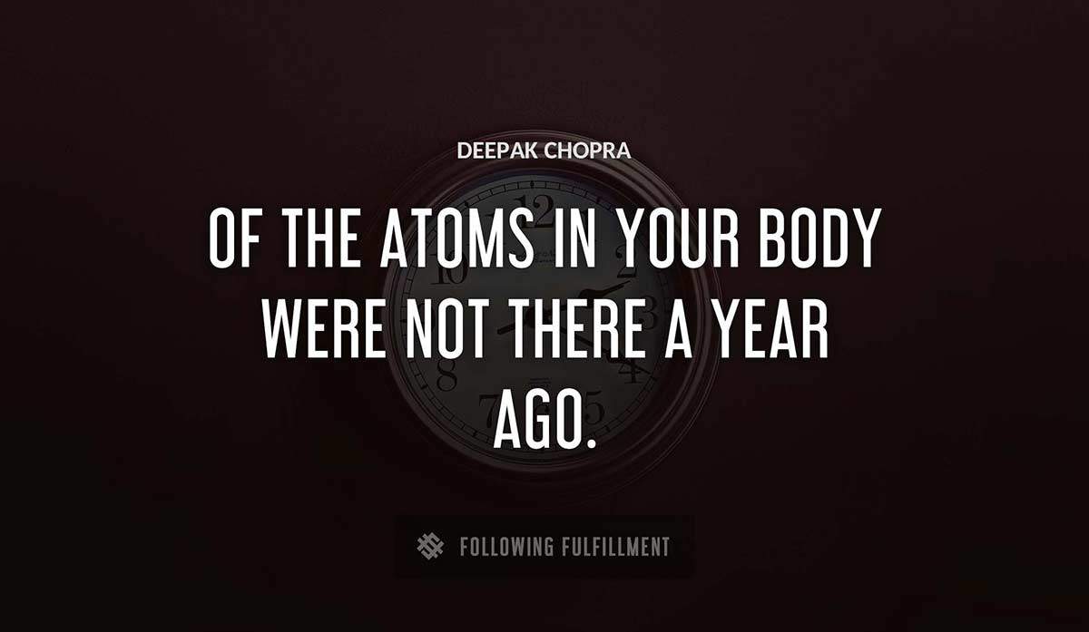 of the atoms in your body were not there a year ago Deepak Chopra quote