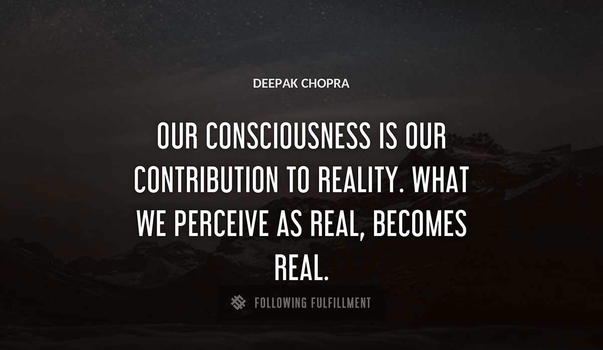 our consciousness is our contribution to reality what we perceive as real becomes real Deepak Chopra quote