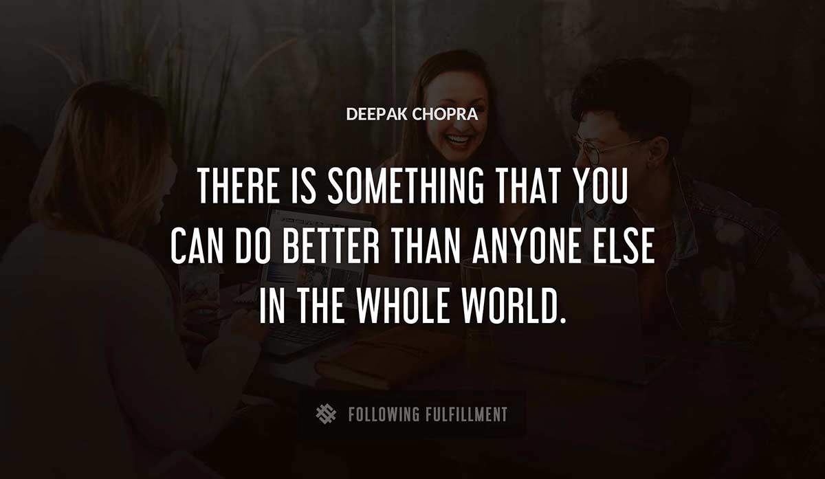 there is something that you can do better than anyone else in the whole world Deepak Chopra quote