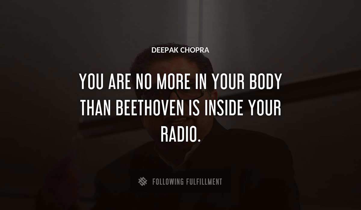 you are no more in your body than beethoven is inside your radio Deepak Chopra quote