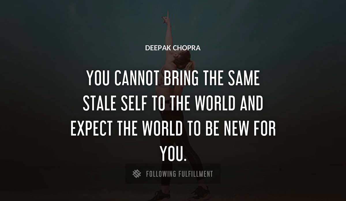 you cannot bring the same stale self to the world and expect the world to be new for you Deepak Chopra quote