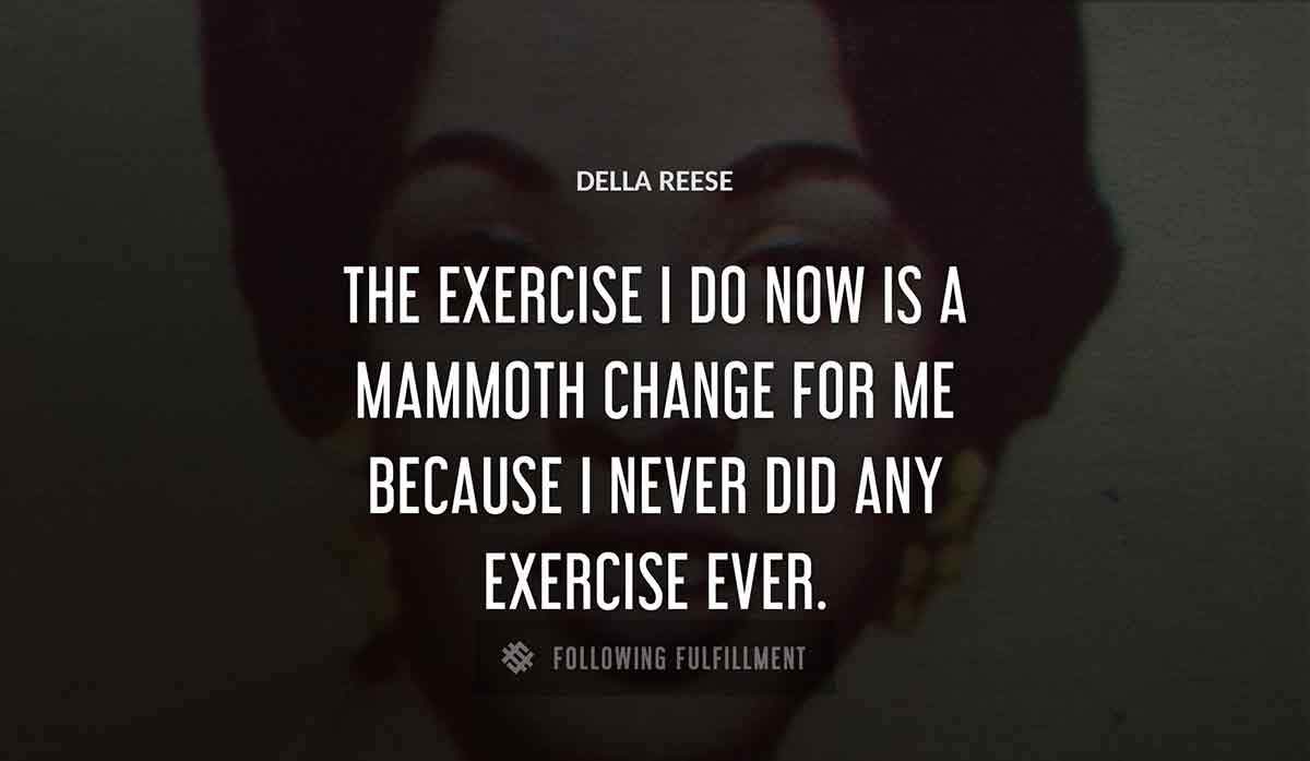 the exercise i do now is a mammoth change for me because i never did any exercise ever Della Reese quote