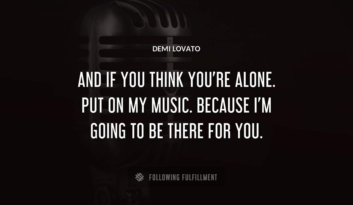 and if you think you re alone put on my music because i m going to be there for you Demi Lovato quote