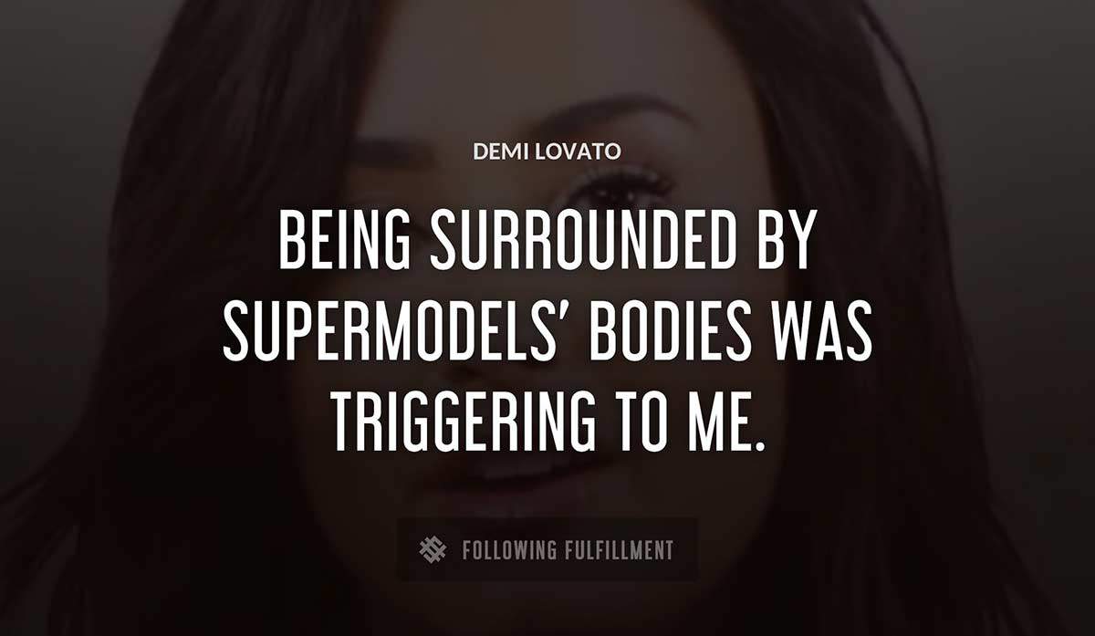 being 
surrounded by supermodels bodies was triggering to me Demi Lovato quote