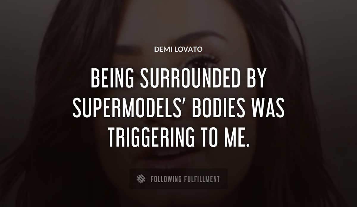 being surrounded by supermodels bodies was triggering to me Demi Lovato quote