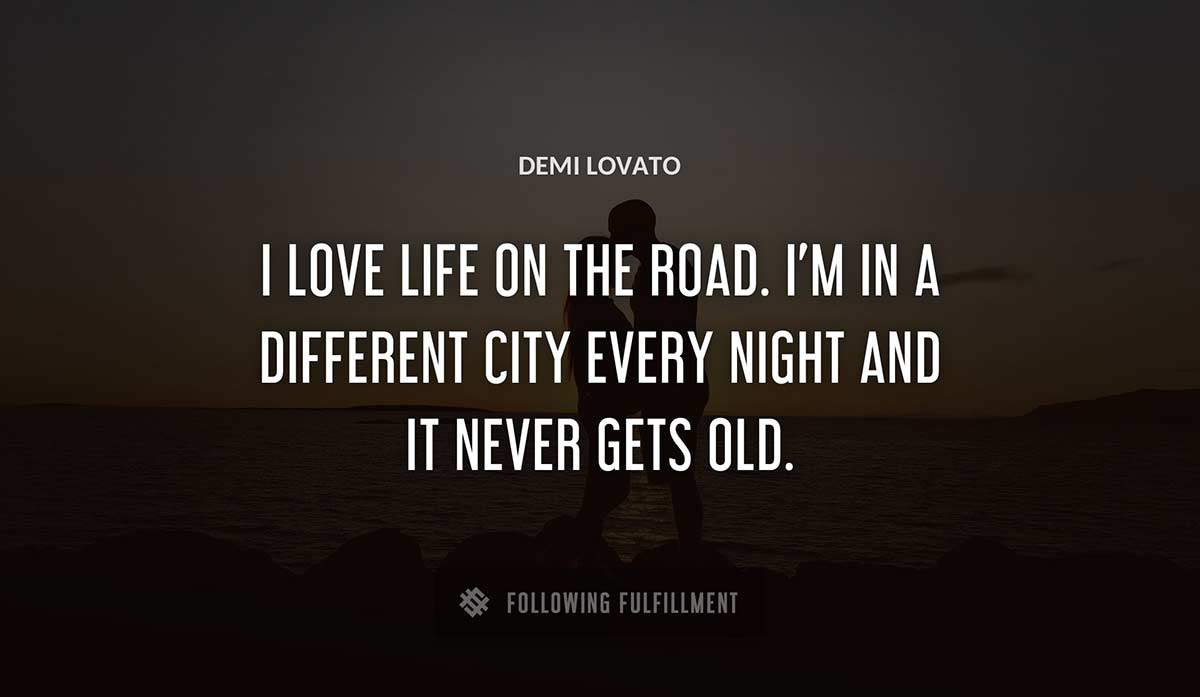 i love life on the road i m in a different city every night and it never gets old Demi Lovato quote