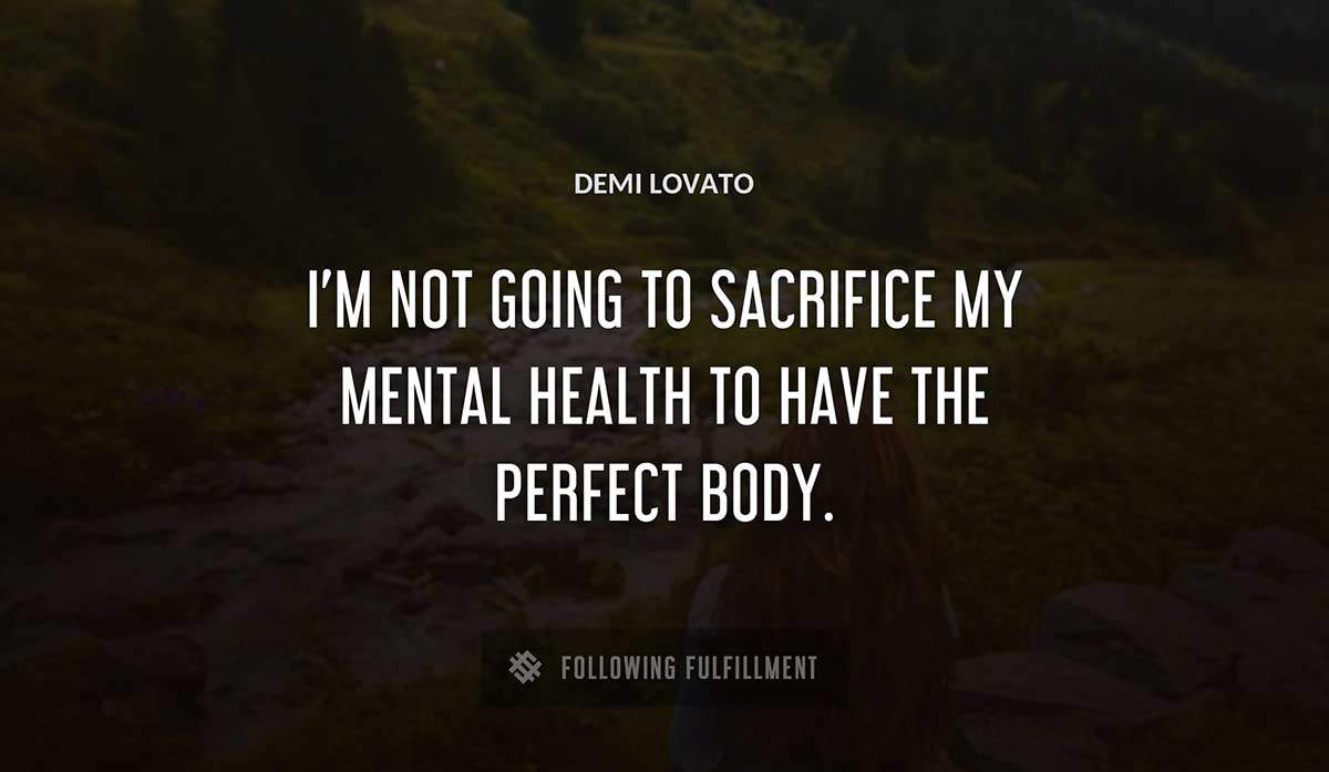 i m not going to sacrifice my mental health to have the perfect body Demi Lovato quote
